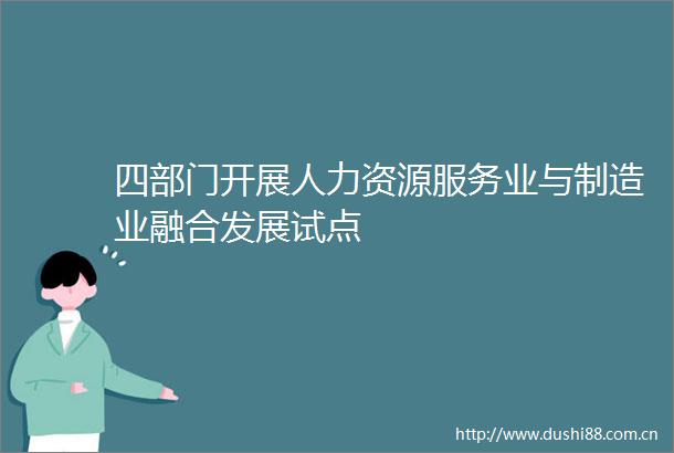 四部门开展人力资源服务业与制造业融合发展试点