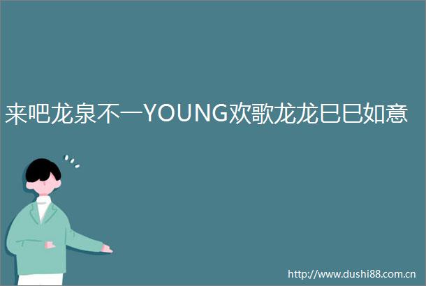 来吧龙泉不一YOUNG欢歌龙龙巳巳如意