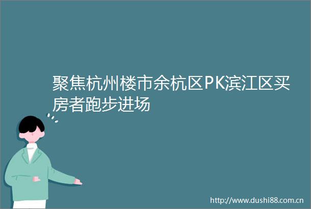 聚焦杭州楼市余杭区PK滨江区买房者跑步进场
