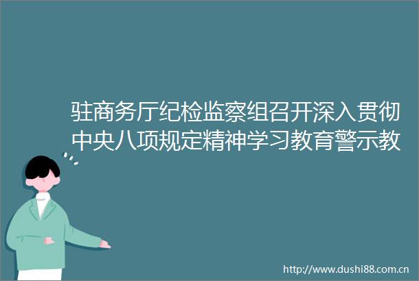 驻商务厅纪检监察组召开深入贯彻中央八项规定精神学习教育警示教育会