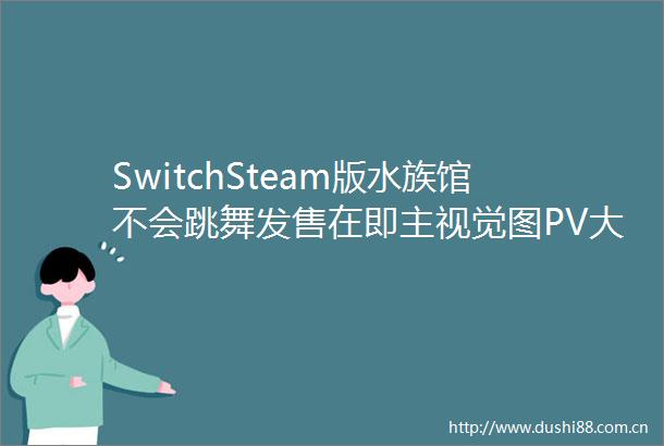 SwitchSteam版水族馆不会跳舞发售在即主视觉图PV大公开