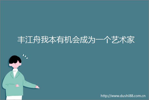 丰江舟我本有机会成为一个艺术家