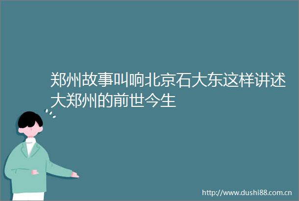 郑州故事叫响北京石大东这样讲述大郑州的前世今生