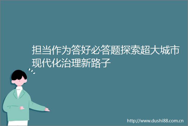 担当作为答好必答题探索超大城市现代化治理新路子