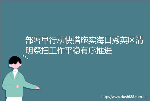 部署早行动快措施实海口秀英区清明祭扫工作平稳有序推进