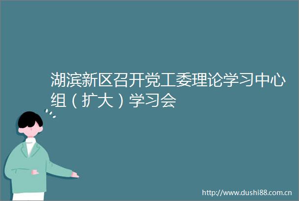 湖滨新区召开党工委理论学习中心组（扩大）学习会