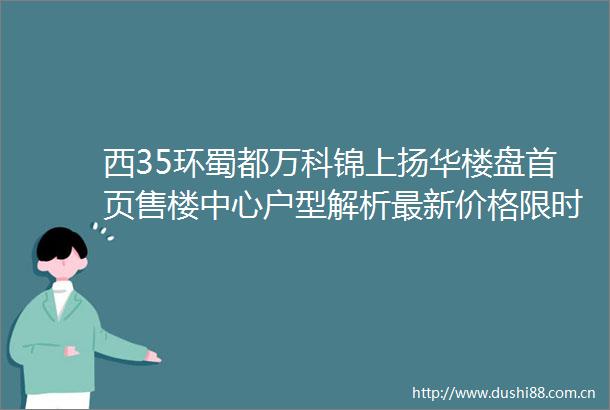 西35环蜀都万科锦上扬华楼盘首页售楼中心户型解析最新价格限时特惠售楼处电话