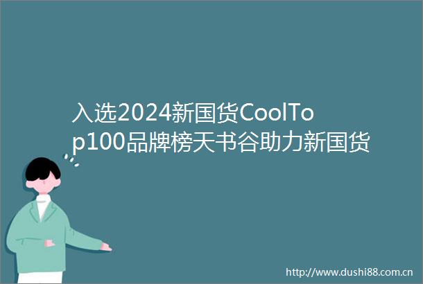 入选2024新国货CoolTop100品牌榜天书谷助力新国货崛起
