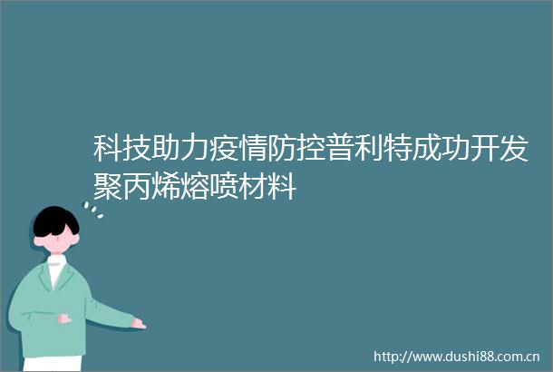 科技助力疫情防控普利特成功开发聚丙烯熔喷材料