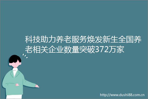 科技助力养老服务焕发新生全国养老相关企业数量突破372万家