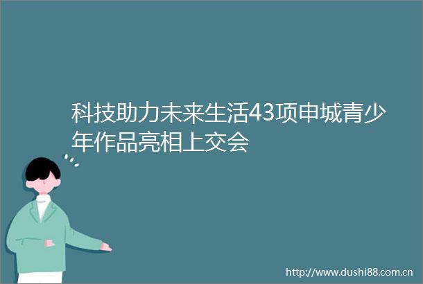 科技助力未来生活43项申城青少年作品亮相上交会