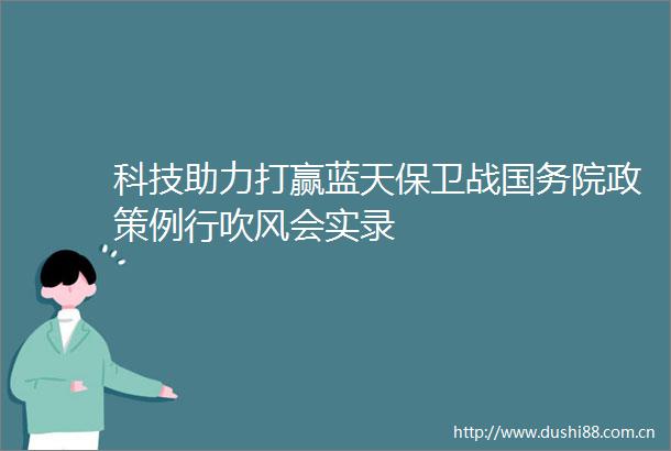 科技助力打赢蓝天保卫战国务院政策例行吹风会实录