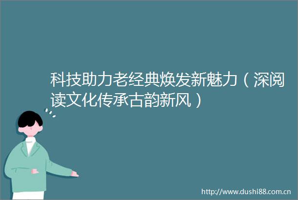 科技助力老经典焕发新魅力（深阅读文化传承古韵新风）