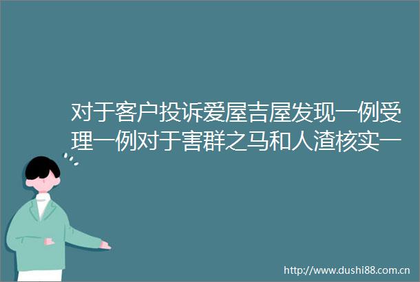 对于客户爱屋吉屋发现一例受理一例对于害群之马和人渣核实一个处理一个绝不姑息