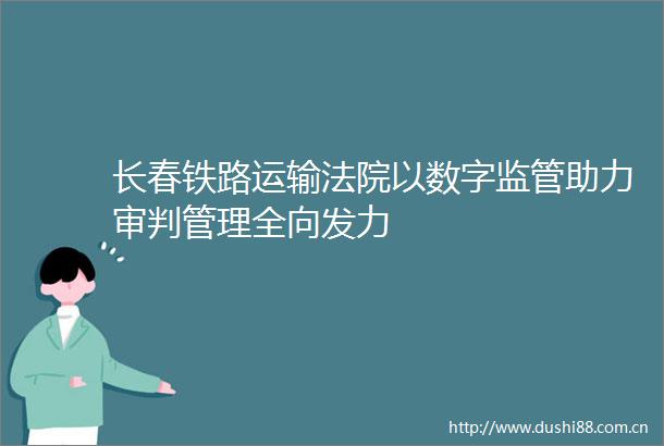 长春铁路运输以数字监管助力审判管理全向发力