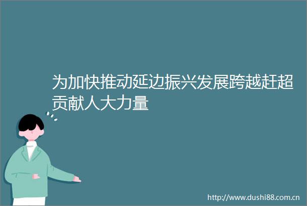 为加快推动延边振兴发展跨越赶超贡献人大力量