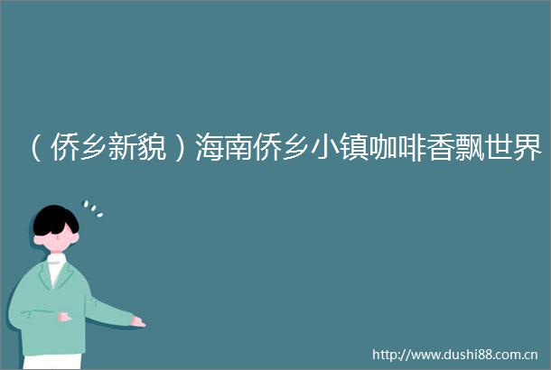 （侨乡新貌）海南侨乡小镇咖啡香飘世界