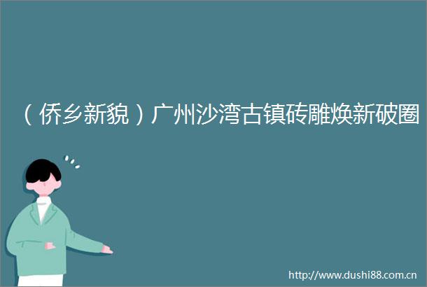 （侨乡新貌）广州沙湾古镇砖雕焕新破圈
