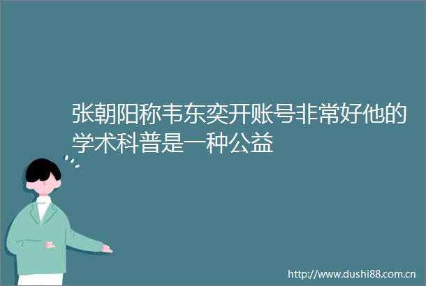 张朝阳称韦东奕开账号非常好他的学术科普是一种公益