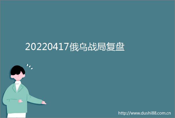 20220417俄乌战局复盘