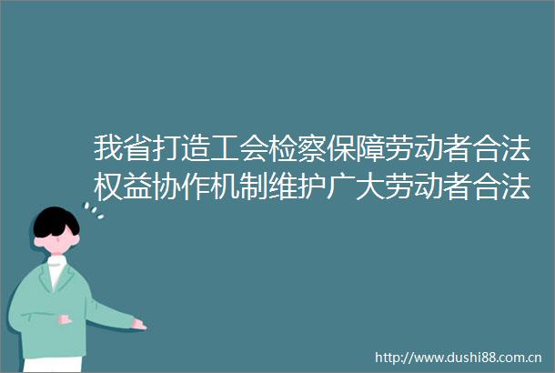 我省打造工会检察保障劳动者合法权益协作机制维护广大劳动者合法权益
