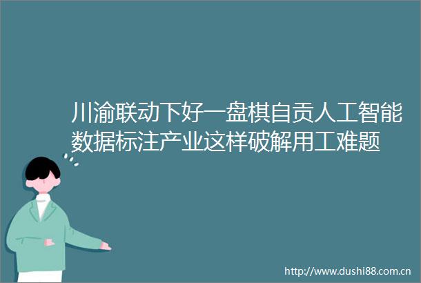 川渝联动下好一盘棋自贡人工智能数据标注产业这样破解用工难题