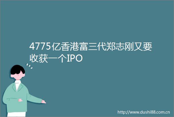 4775亿香港富三代郑志刚又要收获一个IPO