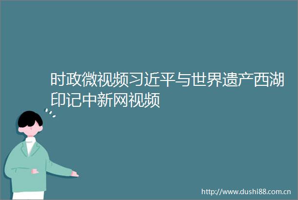 时政微视频与世界遗产西湖印记中新网视频