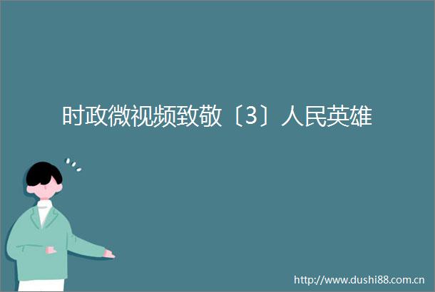 时政微视频致敬〔3〕英雄