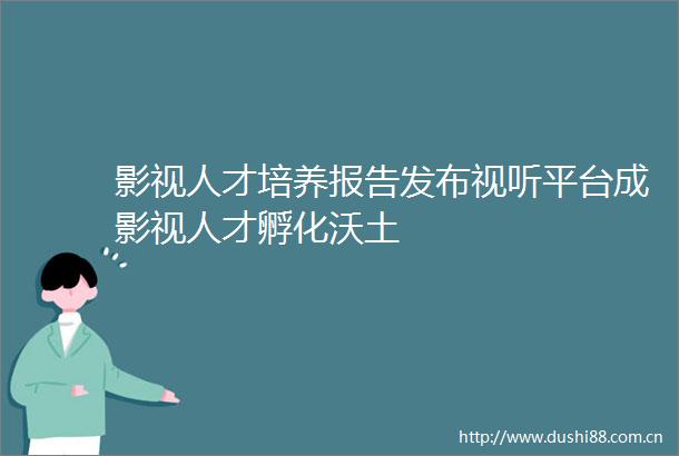 影视人才培养报告发布视听平台成影视人才孵化沃土