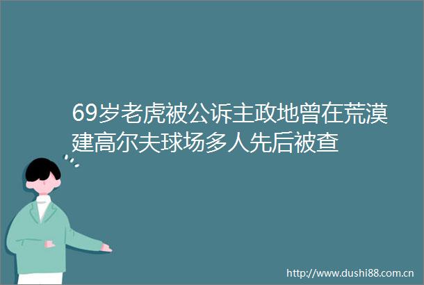 69岁老虎被公诉主政地曾在荒漠建高尔夫球场多人先后被查