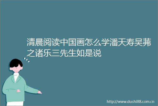 清晨阅读画怎么学潘天寿吴茀之诸乐三先生如是说