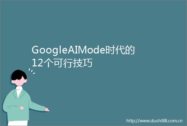 GoogleAIMode时代的12个可行技巧