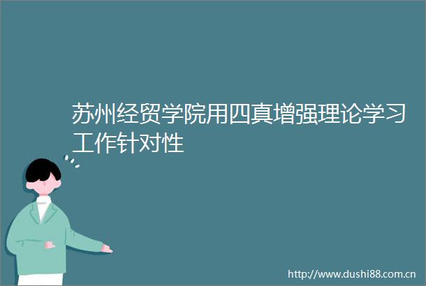 苏州经贸学院用四真增强理论学习工作针对性