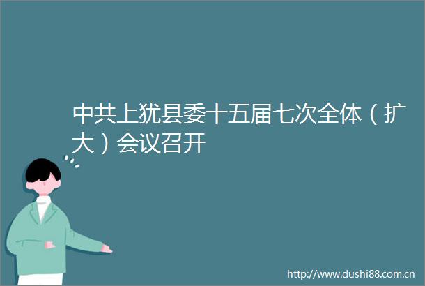 上犹县委十五届七次全体（扩大）会议召开