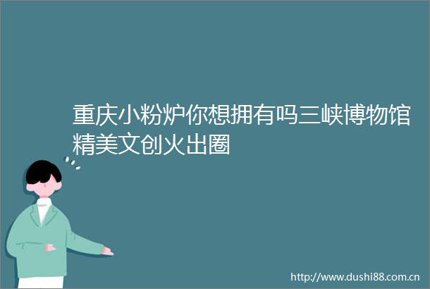 重庆小粉炉你想拥有吗三峡博物馆精美文创火出圈