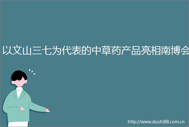以文山三七为代表的中草药产品亮相南博会