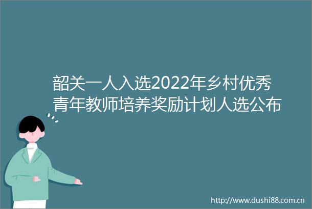 韶关一人入选2022年乡村优秀青年教师培养奖励计划人选公布