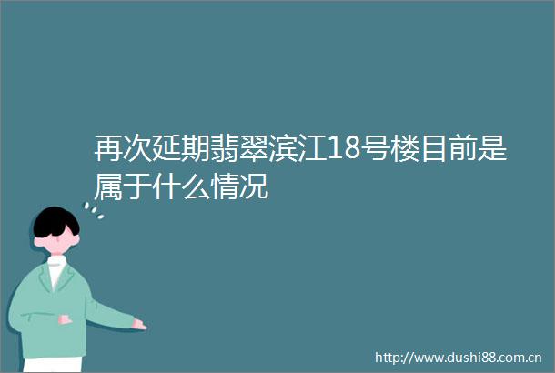 再次延期翡翠滨江18号楼目前是属于什么情况