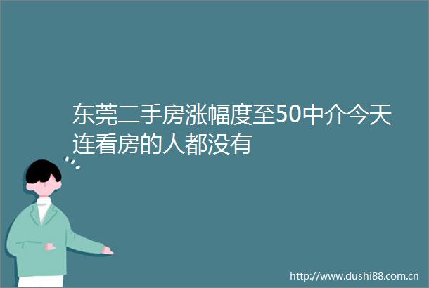 东莞二手房涨幅度至50中介今天连看房的人都没有