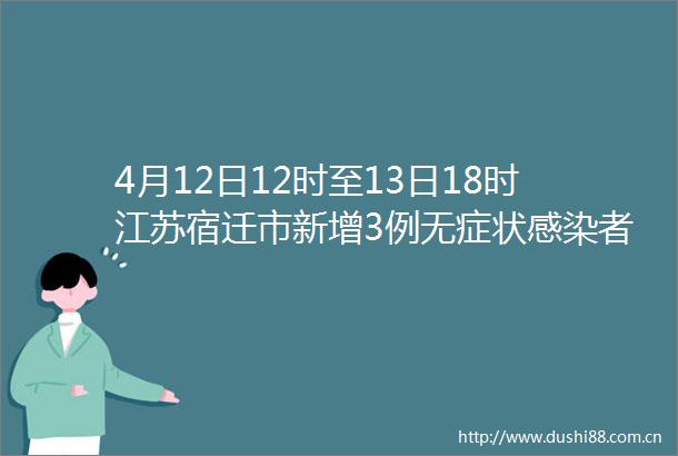 4月12日12时至13日18时江苏宿迁市新增3例无症状感染者