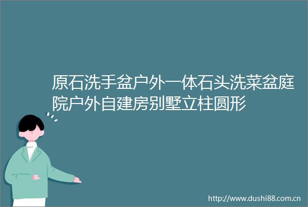 原石洗手盆户外一体石头洗菜盆庭院户外自建房别墅立柱圆形