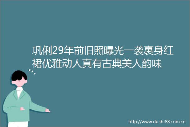 巩俐29年前旧照一袭裹身红裙优雅动人真有古典美人韵味