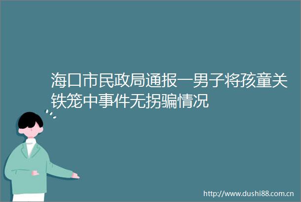 海口市民通报一男子将孩童关铁笼中无拐情况