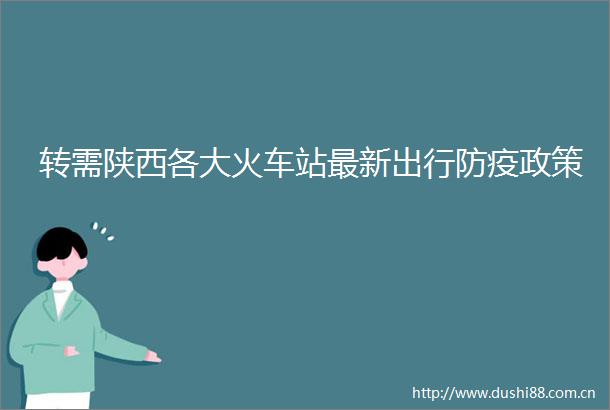 转需陕西各大火车站最新出行防疫政策