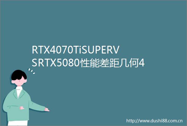 RTX4070TiSUPERVSRTX5080性能差距几何4K游戏对比出炉