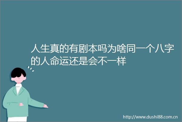 人生真的有剧本吗为啥同一个八字的运还是会不一样