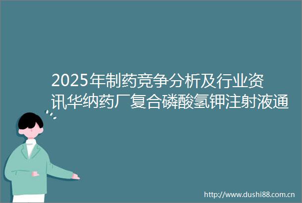 2025年制药竞争分析及行业资讯华纳药厂复合磷酸氢钾注射液通过药一致性评价