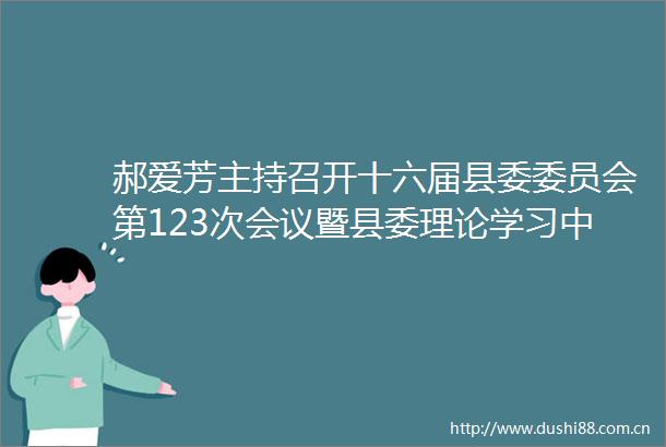 郝爱芳主持召开十六届县委委员会第123次会议暨县委理论学习中心组2025年第9次集体学习