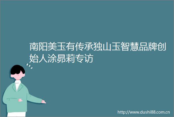 南阳美玉有传承独山玉智慧品牌创始人涂昴莉专访